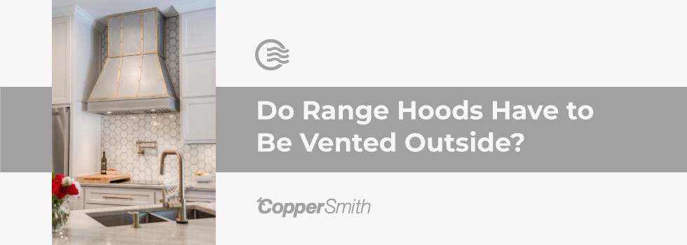 Why Kitchen Range Vent Hoods Need To Be Vented Outside CopperSmith